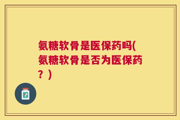 氨糖软骨是医保药吗(氨糖软骨是否为医保药？)