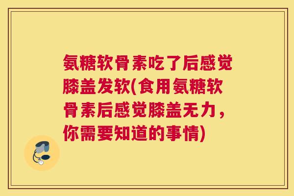 氨糖软骨素吃了后感觉膝盖发软(食用氨糖软骨素后感觉膝盖无力,你需要知道的事情)