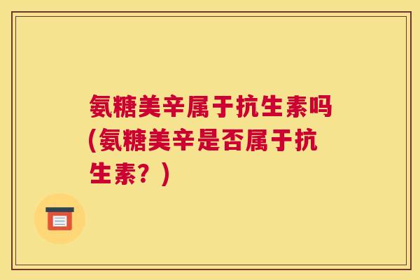 氨糖美辛属于抗生素吗(氨糖美辛是否属于抗生素？)