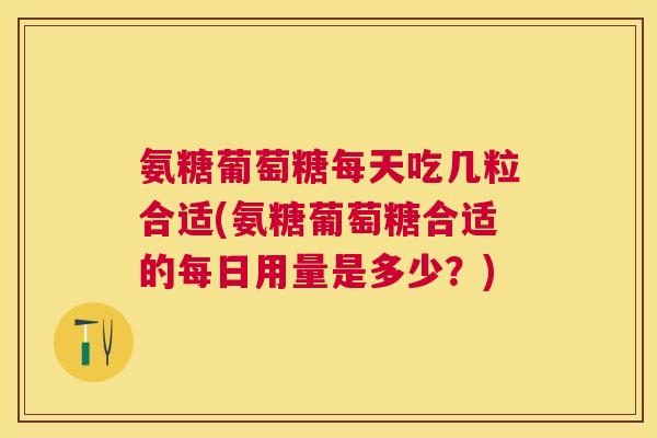 氨糖葡萄糖每天吃几粒合适(氨糖葡萄糖合适的每日用量是多少?) 氨糖葡萄糖每天吃几粒合适(氨糖葡萄糖合适的每日用量是多少?)