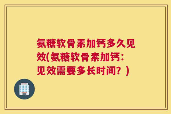 氨糖软骨素加钙多久见效(氨糖软骨素加钙:见效需要多长时间?) 氨糖软骨素加钙多久见效(氨糖软骨素加钙:见效需要多长时间?)