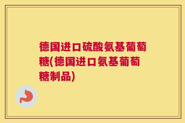 德国进口硫酸氨基葡萄糖(德国进口氨基葡萄糖制品)