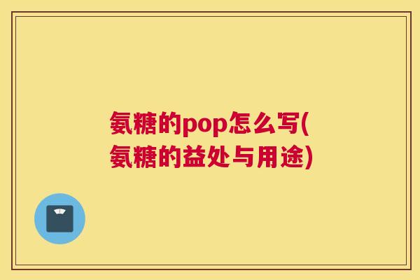 氨糖的pop怎么写(氨糖的益处与用途)