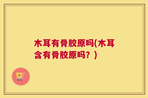 木耳有骨胶原吗(木耳含有骨胶原吗？)