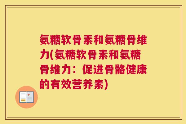氨糖软骨素和氨糖骨维力(氨糖软骨素和氨糖骨维力:促进骨骼健康的有效营养素)
