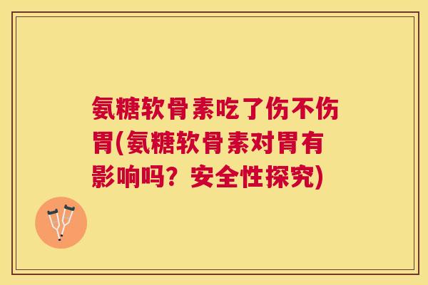 氨糖软骨素吃了伤不伤胃(氨糖软骨素对胃有影响吗?安全性探究)