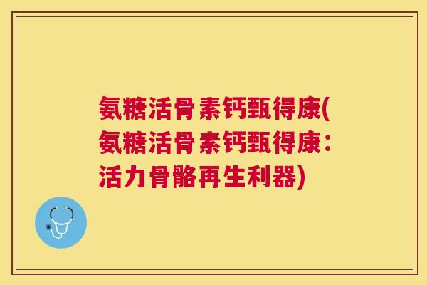 氨糖活骨素钙甄得康(氨糖活骨素钙甄得康:活力骨骼再生利器)