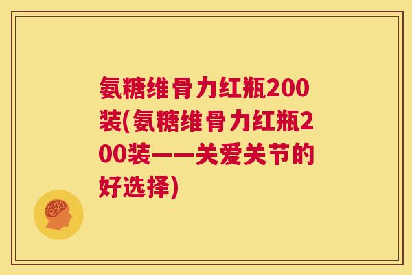 氨糖维骨力红瓶200装(氨糖维骨力红瓶200装——关爱关节的好选择)