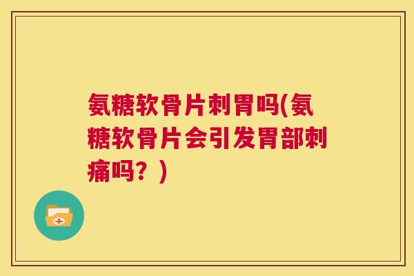 氨糖软骨片刺胃吗(氨糖软骨片会引发胃部刺痛吗？)