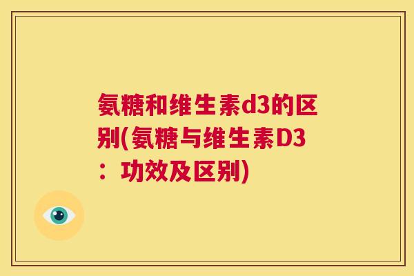 氨糖和维生素d3的区别(氨糖与维生素D3：功效及区别)