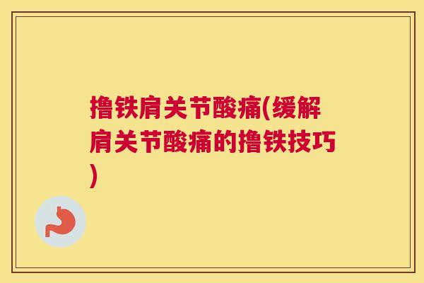 撸铁肩关节酸痛(缓解肩关节酸痛的撸铁技巧)