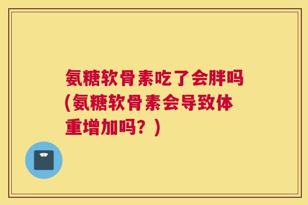 氨糖软骨素吃了会胖吗(氨糖软骨素会导致体重增加吗?)