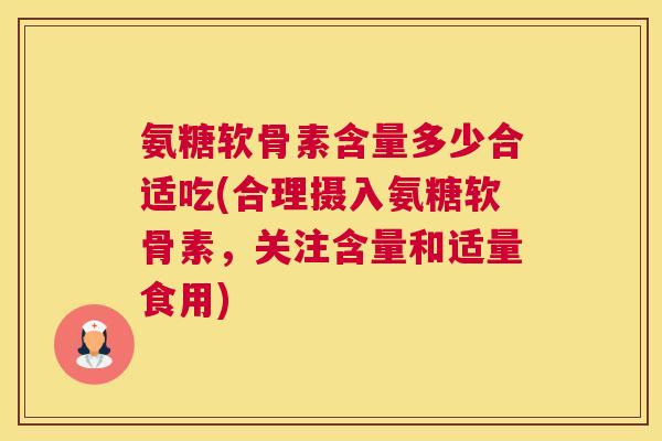 氨糖软骨素含量多少合适吃(合理摄入氨糖软骨素,关注含量和适量食用)