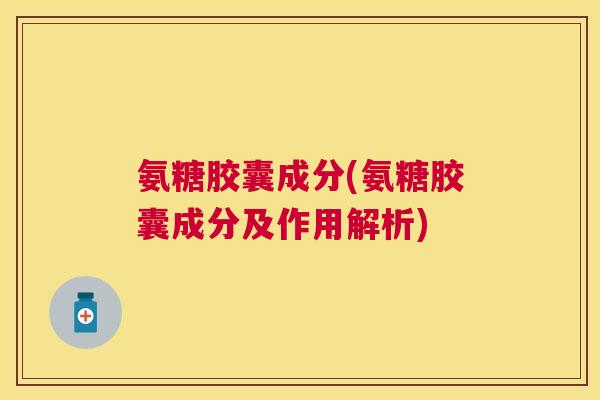 氨糖胶囊成分(氨糖胶囊成分及作用解析)