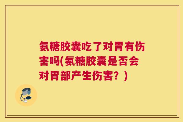 氨糖胶囊吃了对胃有伤害吗(氨糖胶囊是否会对胃部产生伤害?) 氨糖胶囊吃了对胃有伤害吗(氨糖胶囊是否会对胃部产生伤害?)