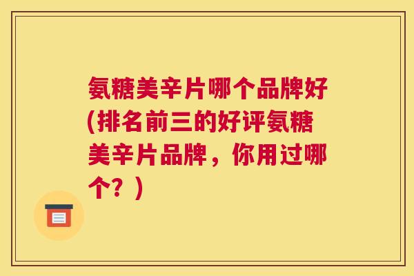氨糖美辛片哪个品牌好(排名前三的好评氨糖美辛片品牌，你用过哪个？)