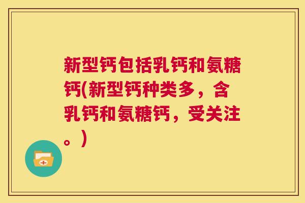 新型钙包括乳钙和氨糖钙(新型钙种类多,含乳钙和氨糖钙,受关注。) 新型钙包括乳钙和氨糖钙(新型钙种类多,含乳钙和氨糖钙,受关注。)