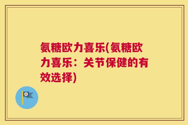 氨糖欧力喜乐(氨糖欧力喜乐:关节保健的有效选择)