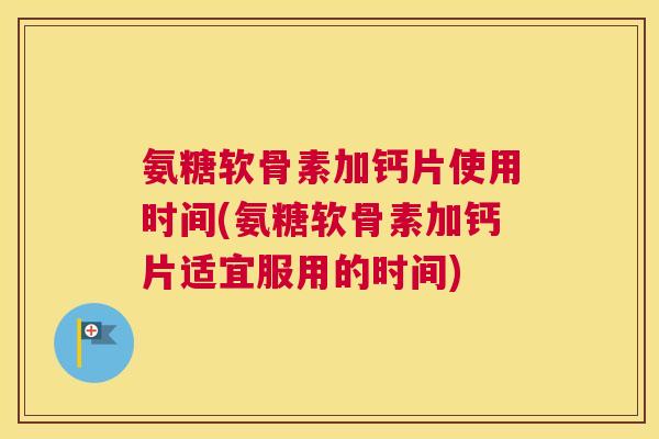 氨糖软骨素加钙片使用时间(氨糖软骨素加钙片适宜服用的时间) 氨糖软骨素加钙片使用时间(氨糖软骨素加钙片适宜服用的时间)