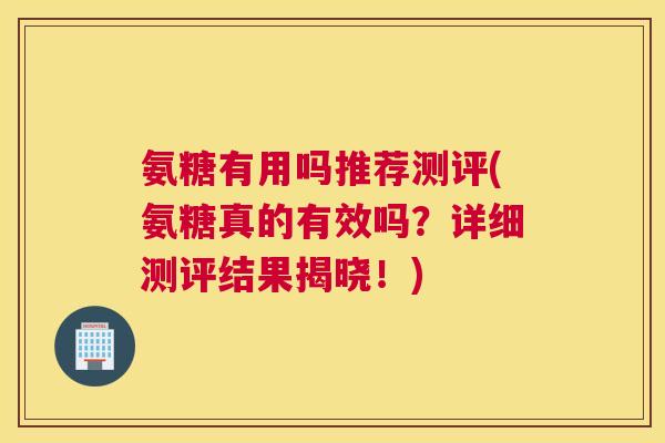 氨糖有用吗推荐测评(氨糖真的有效吗?详细测评结果揭晓!) 氨糖有用吗推荐测评(氨糖真的有效吗?详细测评结果揭晓!)