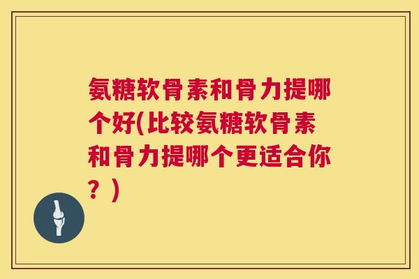 氨糖软骨素和骨力提哪个好(比较氨糖软骨素和骨力提哪个更适合你?)