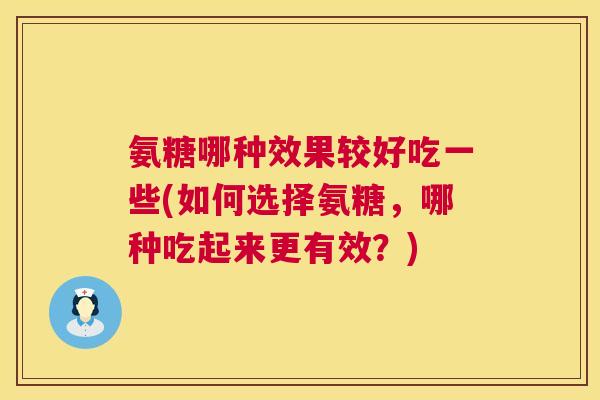 氨糖哪种效果较好吃一些(如何选择氨糖，哪种吃起来更有效？)
