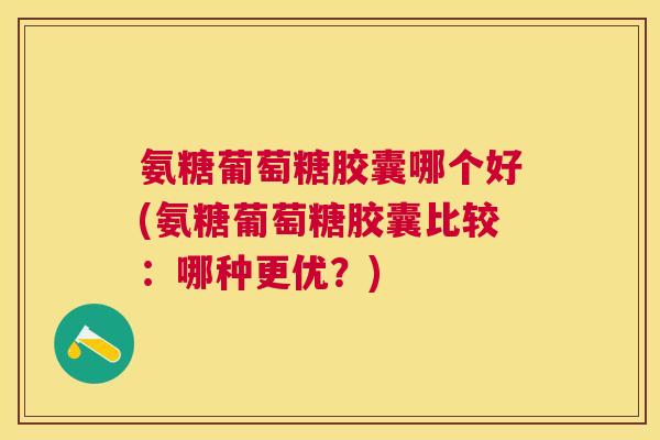 氨糖葡萄糖胶囊哪个好(氨糖葡萄糖胶囊比较:哪种更优?)