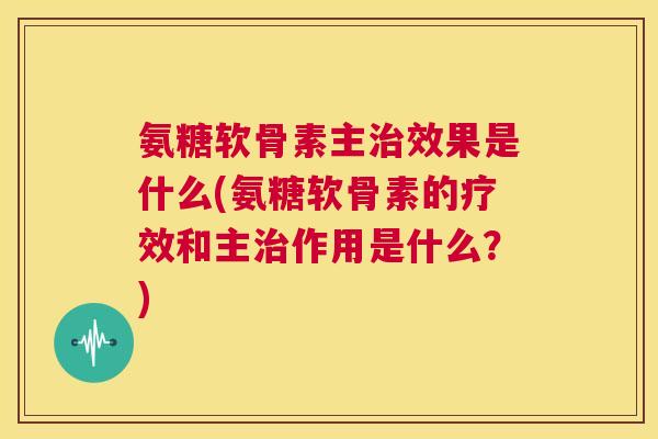 氨糖软骨素主治效果是什么(氨糖软骨素的疗效和主治作用是什么？)