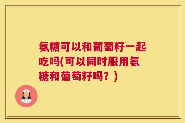 氨糖可以和葡萄籽一起吃吗(可以同时服用氨糖和葡萄籽吗?)