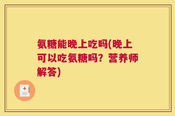 氨糖能晚上吃吗(晚上可以吃氨糖吗?营养师解答)