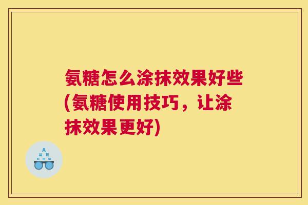 氨糖怎么涂抹效果好些(氨糖使用技巧,让涂抹效果更好)