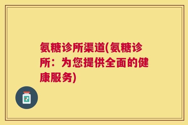 氨糖诊所渠道(氨糖诊所:为您提供全面的健康服务)