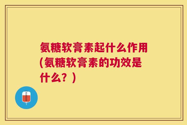 氨糖软膏素起什么作用(氨糖软膏素的功效是什么?)