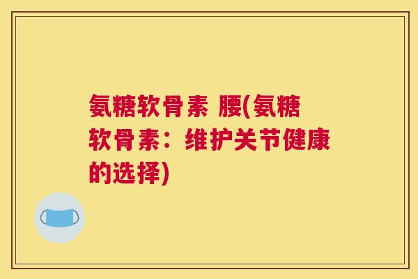 氨糖软骨素 腰(氨糖软骨素:维护关节健康的选择)