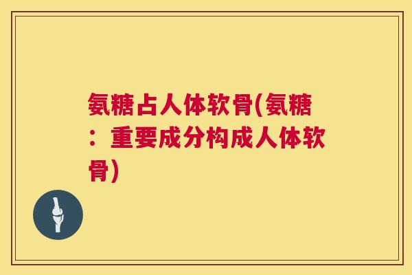 氨糖占人体软骨(氨糖:重要成分构成人体软骨)