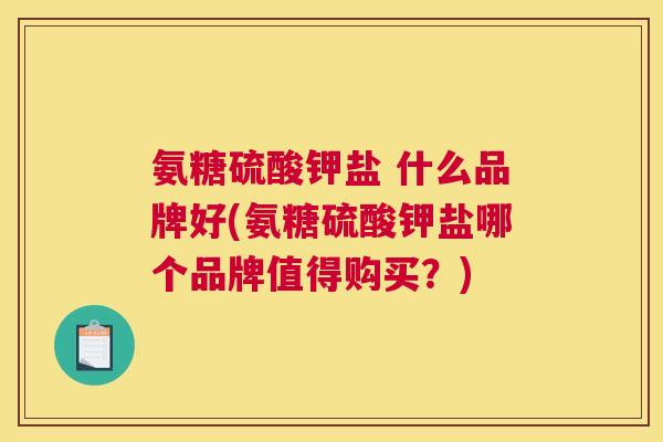 氨糖硫酸钾盐 什么品牌好(氨糖硫酸钾盐哪个品牌值得购买？)