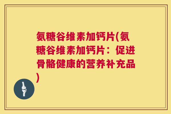 氨糖谷维素加钙片(氨糖谷维素加钙片:促进骨骼健康的营养补充品)