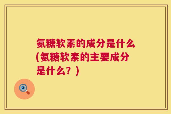 氨糖软素的成分是什么(氨糖软素的主要成分是什么?)