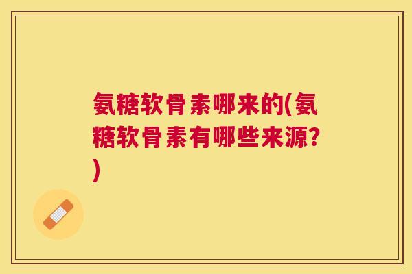 氨糖软骨素哪来的(氨糖软骨素有哪些来源？)