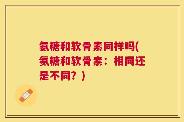 氨糖和软骨素同样吗(氨糖和软骨素:相同还是不同?)