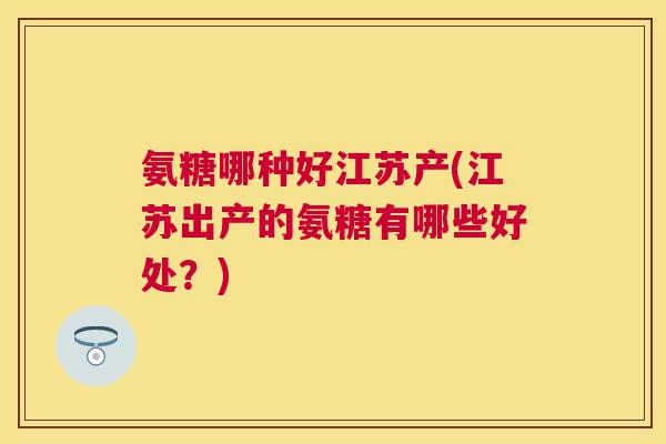 氨糖哪种好江苏产(江苏出产的氨糖有哪些好处?) 氨糖哪种好江苏产(江苏出产的氨糖有哪些好处?)