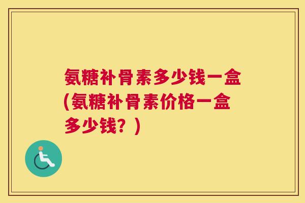 氨糖补骨素多少钱一盒(氨糖补骨素价格一盒多少钱？)