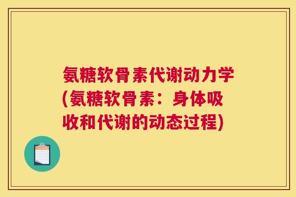 氨糖软骨素代谢动力学(氨糖软骨素:身体吸收和代谢的动态过程) 氨糖软骨素代谢动力学(氨糖软骨素:身体吸收和代谢的动态过程)