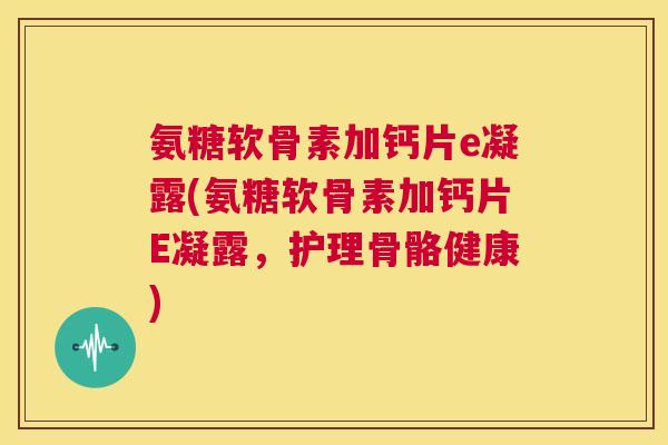 氨糖软骨素加钙片e凝露(氨糖软骨素加钙片E凝露,护理骨骼健康)