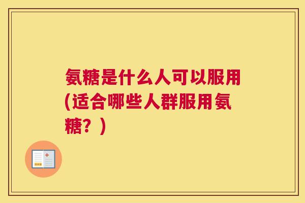氨糖是什么人可以服用(适合哪些人群服用氨糖?)