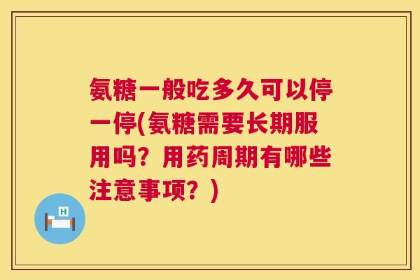 氨糖一般吃多久可以停一停(氨糖需要长期服用吗?用药周期有哪些注意事项?)