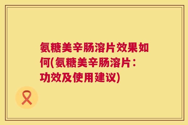 氨糖美辛肠溶片效果如何(氨糖美辛肠溶片:功效及使用建议)