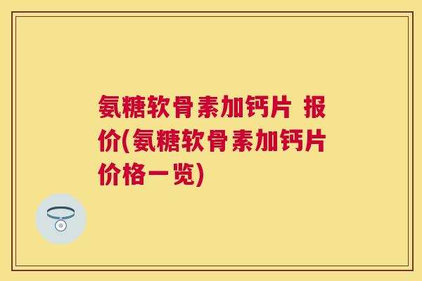 氨糖软骨素加钙片 报价(氨糖软骨素加钙片价格一览) 氨糖软骨素加钙片 报价(氨糖软骨素加钙片价格一览)