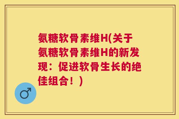 氨糖软骨素维H(关于氨糖软骨素维H的新发现:促进软骨生长的绝佳组合!)