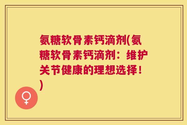 氨糖软骨素钙滴剂(氨糖软骨素钙滴剂:维护关节健康的理想选择!)